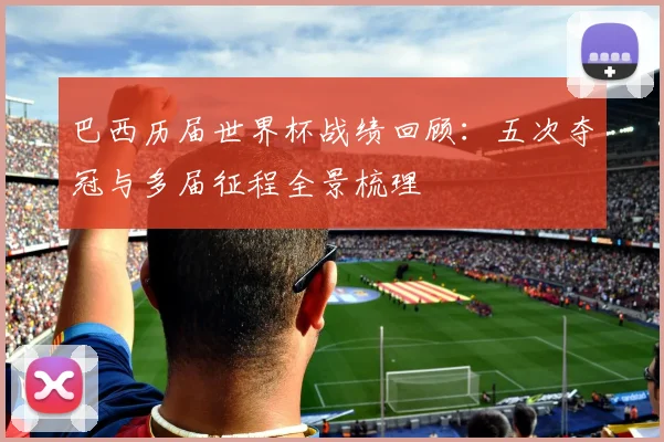 巴西历届世界杯战绩回顾：五次夺冠与多届征程全景梳理