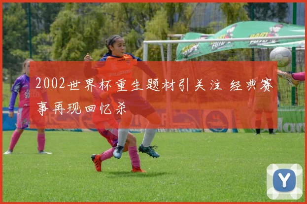 2002世界杯重生题材引关注 经典赛事再现回忆杀