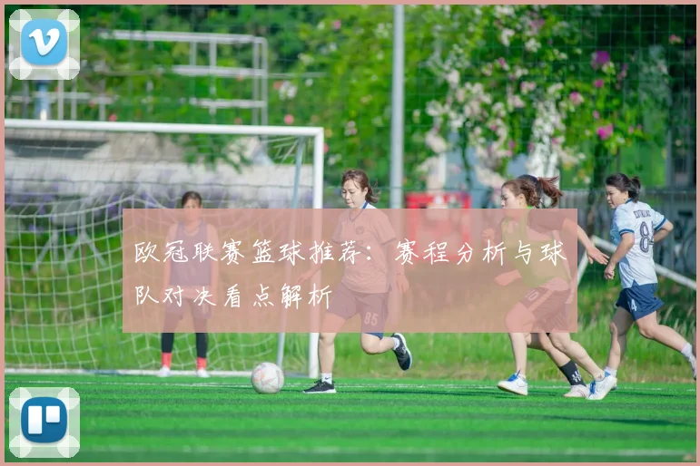 欧冠联赛篮球推荐：赛程分析与球队对决看点解析