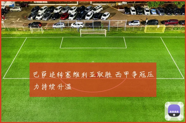 巴萨逆转塞维利亚取胜 西甲争冠压力持续升温