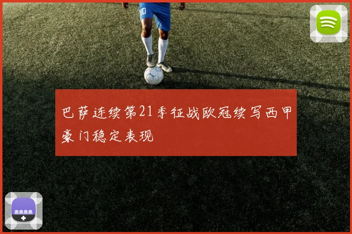 巴萨连续第21季征战欧冠续写西甲豪门稳定表现